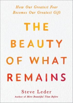 the beauty of what remains: how our greatest fear becomes our greatest gift hardcover by steve leder