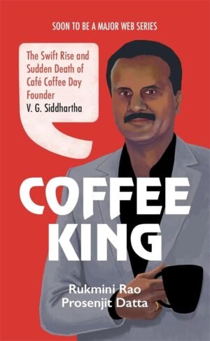 coffee king: the swift rise and sudden death of café coffee day founder v. g. siddhartha by rukmini rao & prosenjit datta