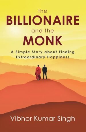 The Billionaire and the Monk: A Simple Story about Finding Extraordinary Happiness By Vibhor Kumar Singh