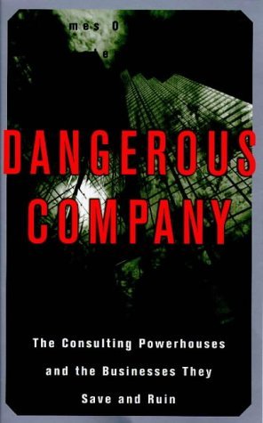 Dangerous Company: The Consulting Powerhouses and the Businesses They Save and Ruin By James O'Shea