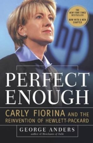 Perfect Enough: Carly Fiorina and the Reinvention of Hewlett Packard By George Anders