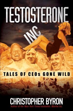 Testosterone Inc: Tales of CEOs Gone Wild Hardcover By Christopher M. Byron
