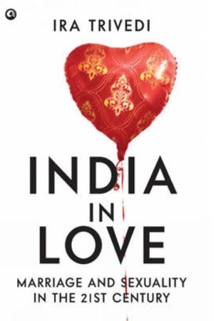 India in Love: Marriage and Sexuality in the 21st Century By Ira Trivedi