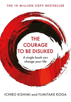 Courage To Be Disliked, The: How to free yourself, change your life and achieve real happiness By Ichiro Kishimi and Fumitake Koga