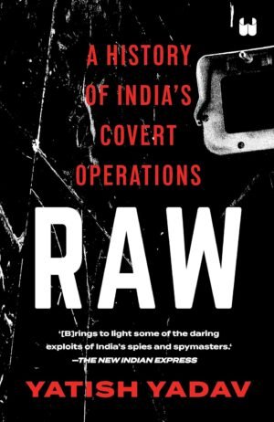 RAW : A HISTORY OF INDIA'S COVERT OPERATIONS By Yatish Yadav